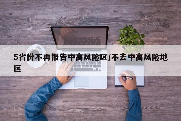 5省份不再报告中高风险区/不去中高风险地区
