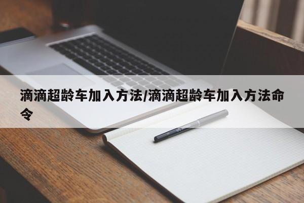 滴滴超龄车加入方法/滴滴超龄车加入方法命令