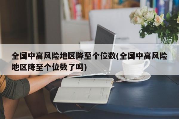 全国中高风险地区降至个位数(全国中高风险地区降至个位数了吗)