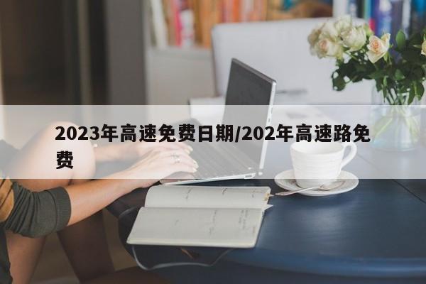 2023年高速免费日期/202年高速路免费