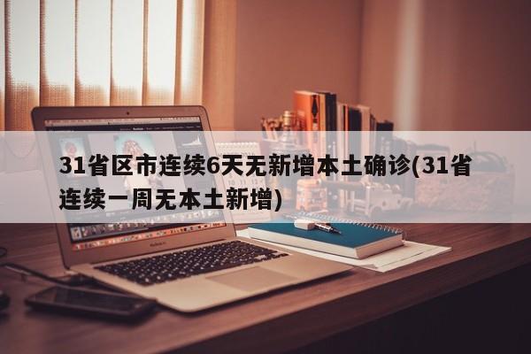 31省区市连续6天无新增本土确诊(31省连续一周无本土新增)