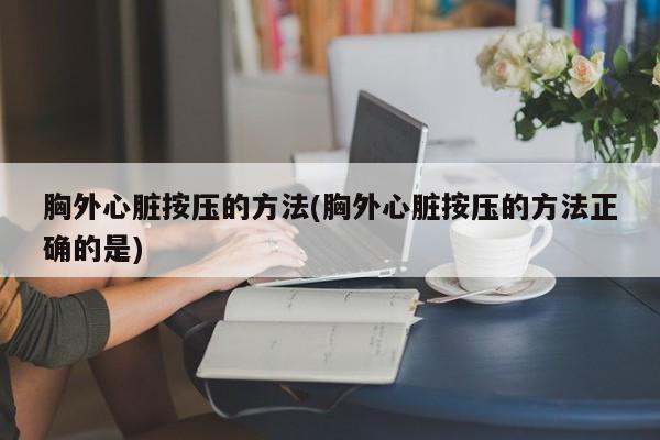 胸外心脏按压的方法(胸外心脏按压的方法正确的是)