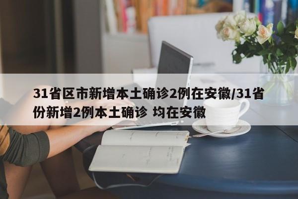 31省区市新增本土确诊2例在安徽/31省份新增2例本土确诊 均在安徽