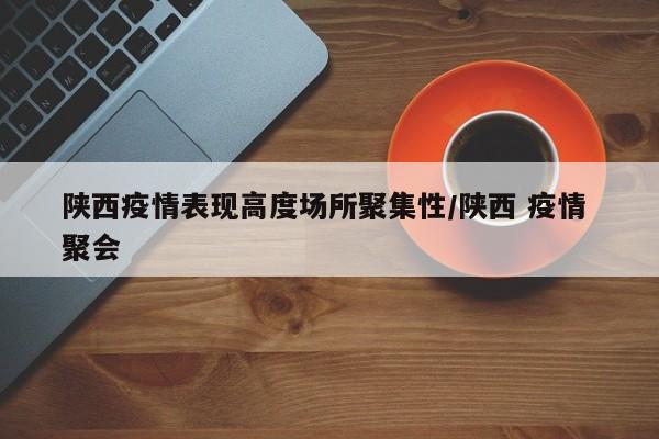 陕西疫情表现高度场所聚集性/陕西 疫情 聚会