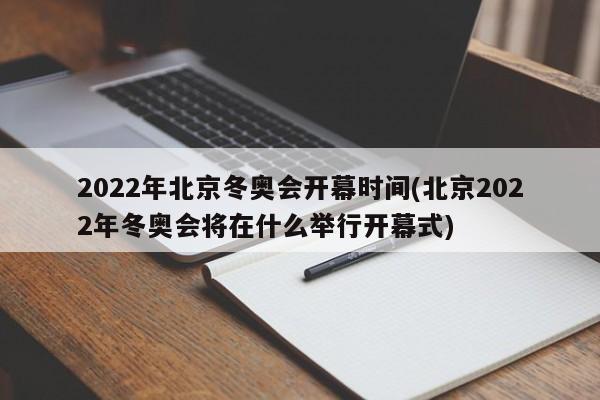 2022年北京冬奥会开幕时间(北京2022年冬奥会将在什么举行开幕式)