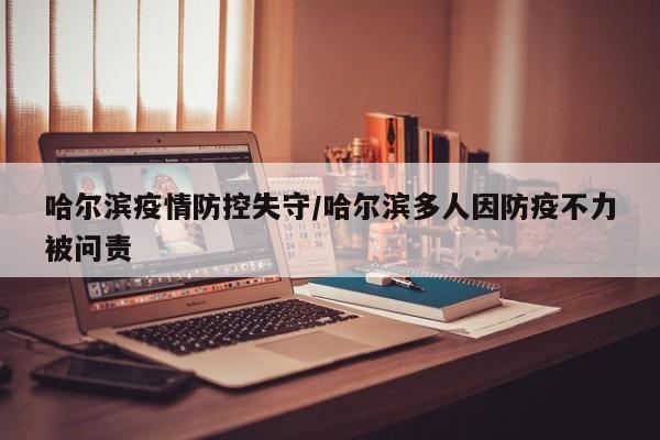 哈尔滨疫情防控失守/哈尔滨多人因防疫不力被问责