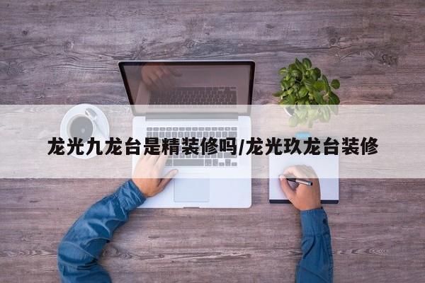 龙光九龙台是精装修吗/龙光玖龙台装修