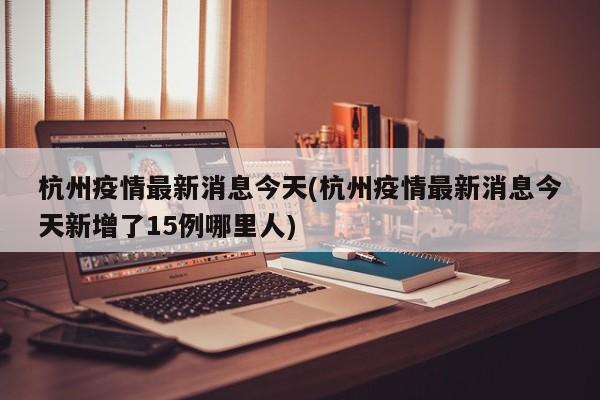 杭州疫情最新消息今天(杭州疫情最新消息今天新增了15例哪里人)