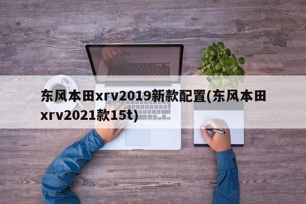 东风本田xrv2019新款配置(东风本田xrv2021款15t)