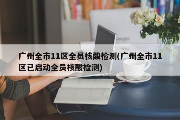 广州全市11区全员核酸检测(广州全市11区已启动全员核酸检测)