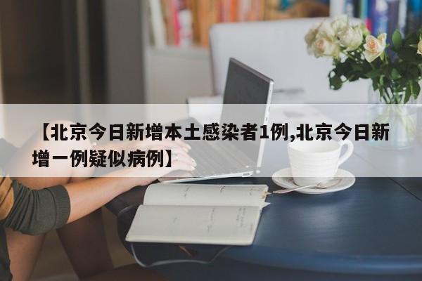 【北京今日新增本土感染者1例,北京今日新增一例疑似病例】