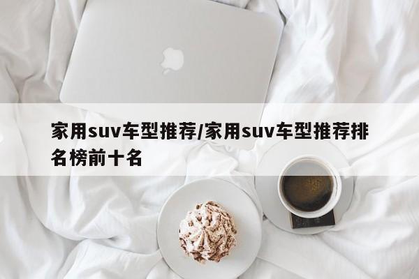 家用suv车型推荐/家用suv车型推荐排名榜前十名