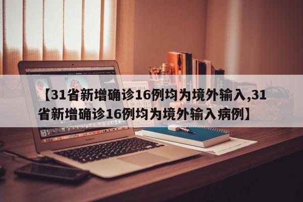 【31省新增确诊16例均为境外输入,31省新增确诊16例均为境外输入病例】