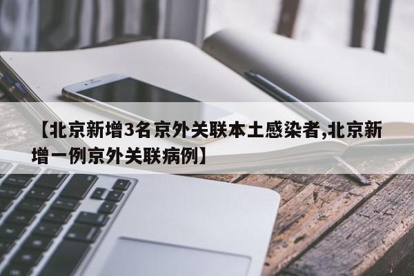 【北京新增3名京外关联本土感染者,北京新增一例京外关联病例】