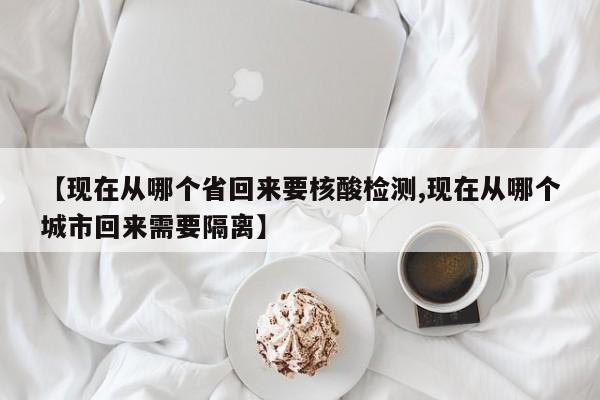 【现在从哪个省回来要核酸检测,现在从哪个城市回来需要隔离】