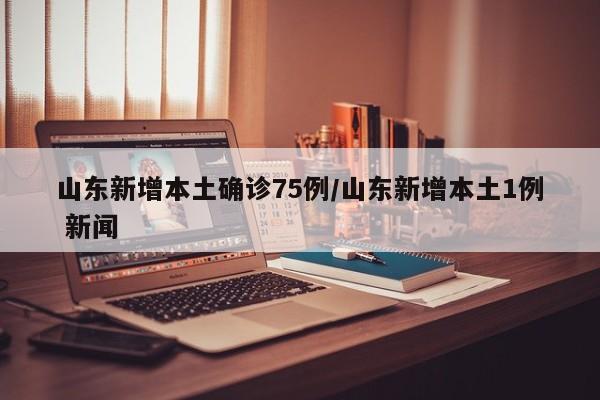 山东新增本土确诊75例/山东新增本土1例 新闻