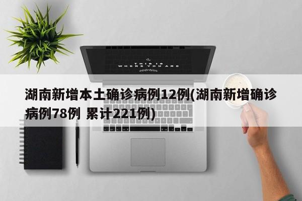 湖南新增本土确诊病例12例(湖南新增确诊病例78例 累计221例)