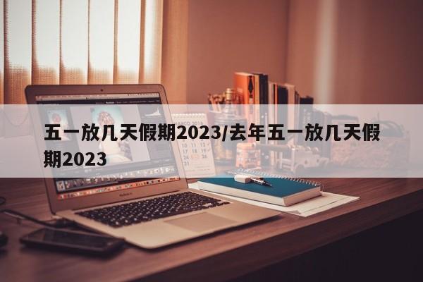 五一放几天假期2023/去年五一放几天假期2023