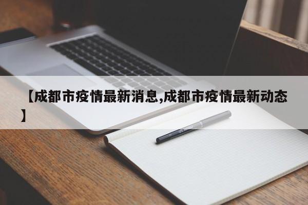 【成都市疫情最新消息,成都市疫情最新动态】