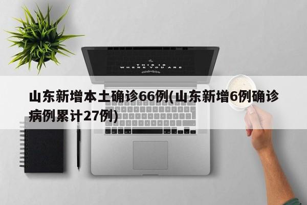 山东新增本土确诊66例(山东新增6例确诊病例累计27例)