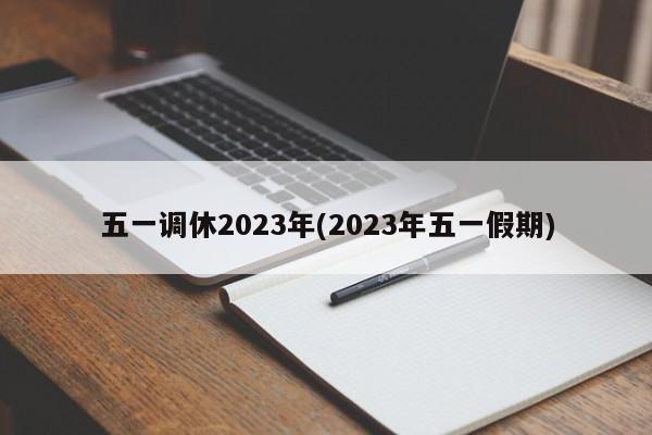 五一调休2023年(2023年五一假期)