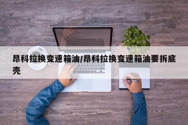 昂科拉换变速箱油/昂科拉换变速箱油要拆底壳