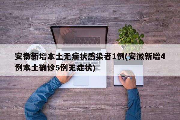 安徽新增本土无症状感染者1例(安徽新增4例本土确诊5例无症状)