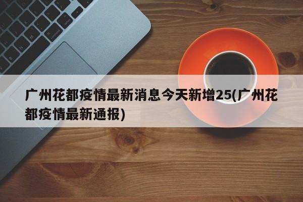 广州花都疫情最新消息今天新增25(广州花都疫情最新通报)