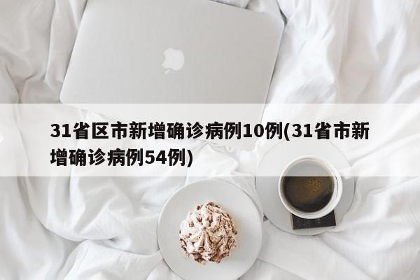 31省区市新增确诊病例10例(31省市新增确诊病例54例)