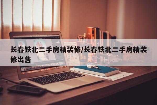 长春铁北二手房精装修/长春铁北二手房精装修出售