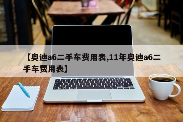 【奥迪a6二手车费用表,11年奥迪a6二手车费用表】
