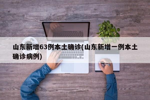 山东新增63例本土确诊(山东新增一例本土确诊病例)