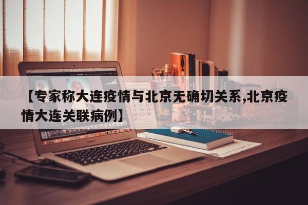 【专家称大连疫情与北京无确切关系,北京疫情大连关联病例】