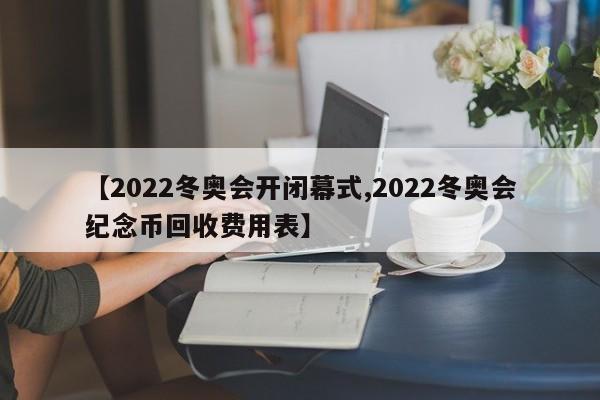 【2022冬奥会开闭幕式,2022冬奥会纪念币回收费用表】