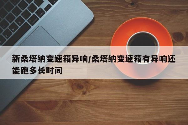 新桑塔纳变速箱异响/桑塔纳变速箱有异响还能跑多长时间