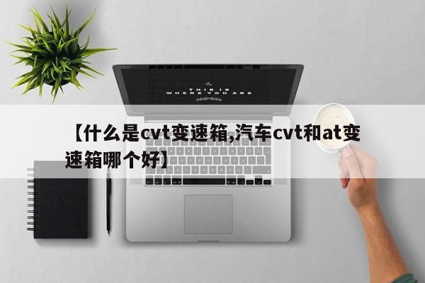 【什么是cvt变速箱,汽车cvt和at变速箱哪个好】