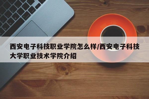 西安电子科技职业学院怎么样/西安电子科技大学职业技术学院介绍