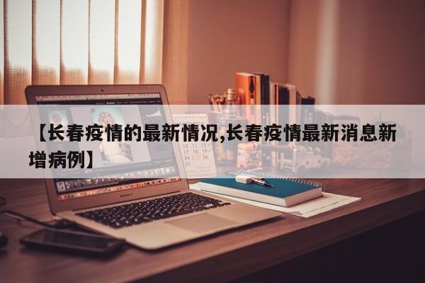 【长春疫情的最新情况,长春疫情最新消息新增病例】