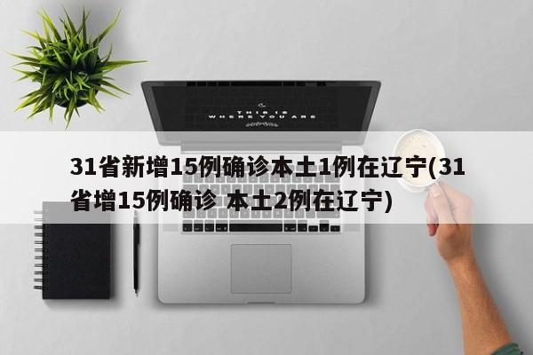 31省新增15例确诊本土1例在辽宁(31省增15例确诊 本土2例在辽宁)