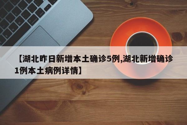 【湖北昨日新增本土确诊5例,湖北新增确诊1例本土病例详情】