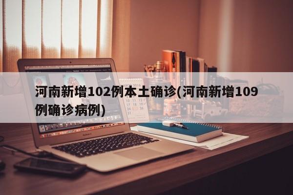 河南新增102例本土确诊(河南新增109例确诊病例)