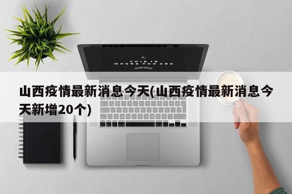 山西疫情最新消息今天(山西疫情最新消息今天新增20个)