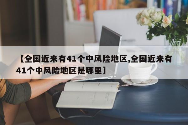 【全国近来有41个中风险地区,全国近来有41个中风险地区是哪里】