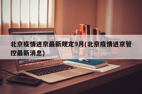 北京疫情进京最新规定9月(北京疫情进京管控最新消息)