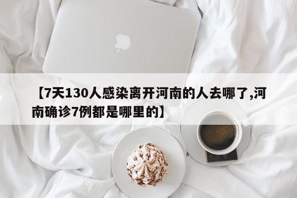 【7天130人感染离开河南的人去哪了,河南确诊7例都是哪里的】