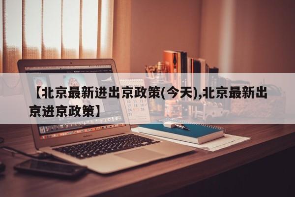 【北京最新进出京政策(今天),北京最新出京进京政策】