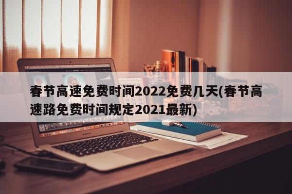 春节高速免费时间2022免费几天(春节高速路免费时间规定2021最新)