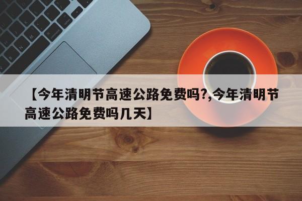 【今年清明节高速公路免费吗?,今年清明节高速公路免费吗几天】