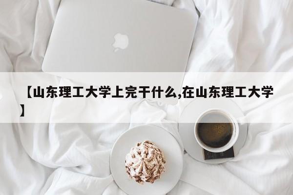 【山东理工大学上完干什么,在山东理工大学】