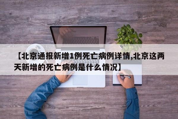 【北京通报新增1例死亡病例详情,北京这两天新增的死亡病例是什么情况】